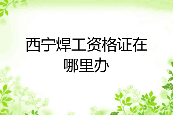 西宁焊工资格证在哪里办