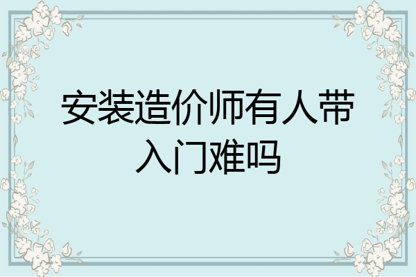 安装造价师有人带入门难吗