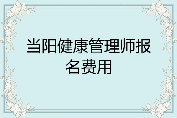 当阳健康管理师报名费用