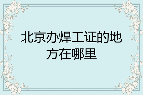 北京办焊工证的地方在哪里