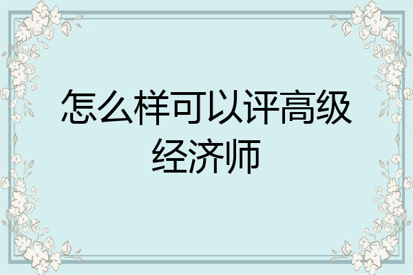 怎么样可以评高级经济师