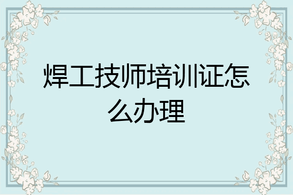 焊工技师培训证怎么办理