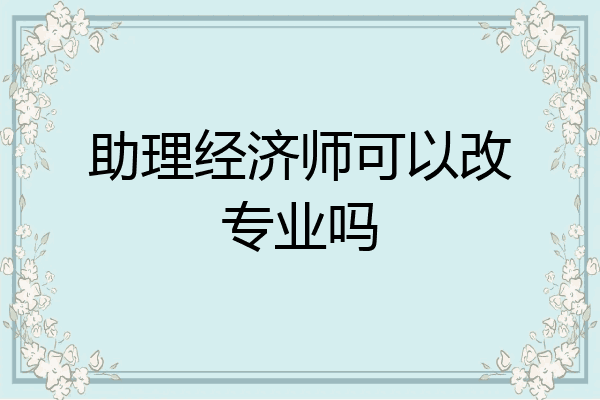助理经济师可以改专业吗