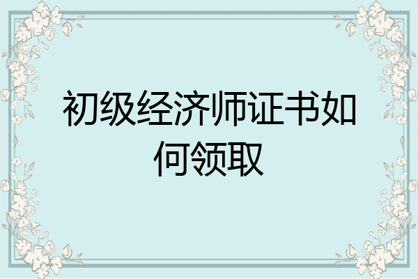 初级经济师证书如何领取