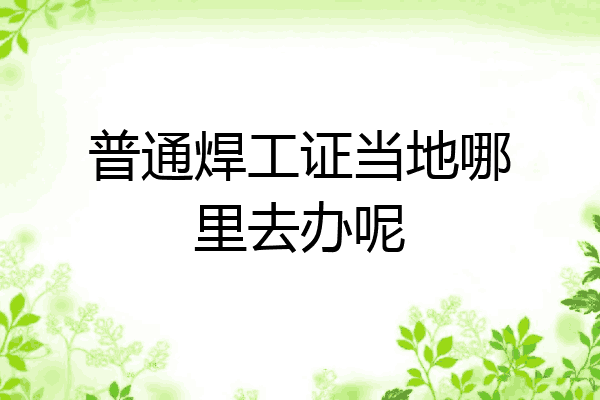 普通焊工证当地哪里去办呢