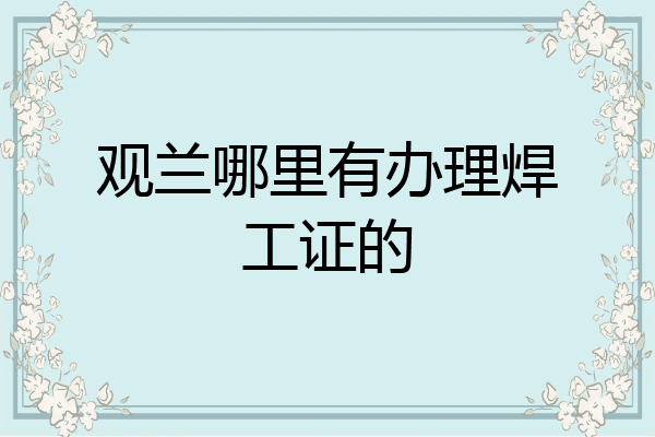 观兰哪里有办理焊工证的