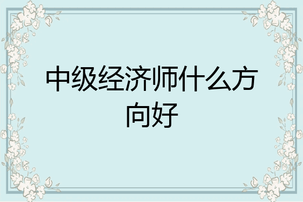 中级经济师什么方向好