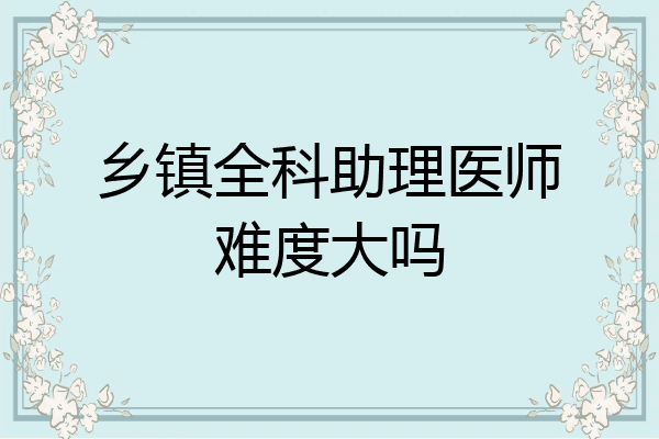 乡镇全科助理医师难度大吗
