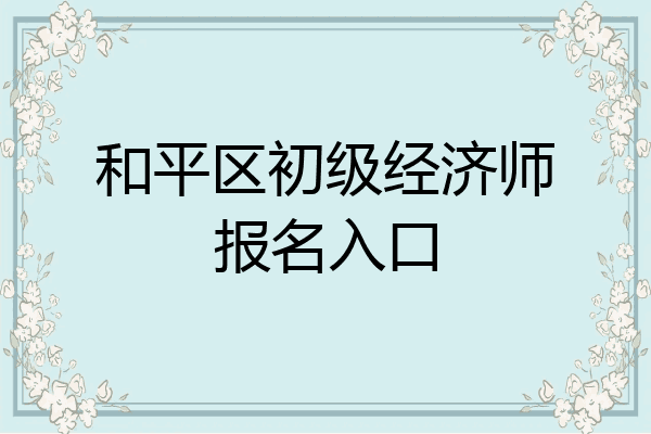 和平区初级经济师报名入口