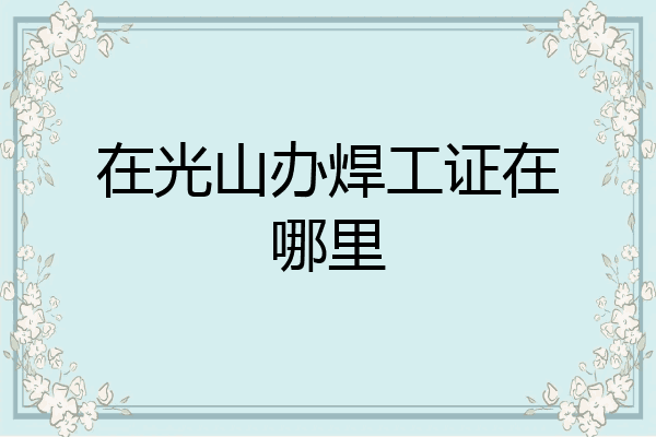 在光山办焊工证在哪里