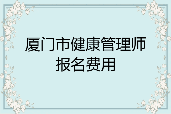 厦门市健康管理师报名费用