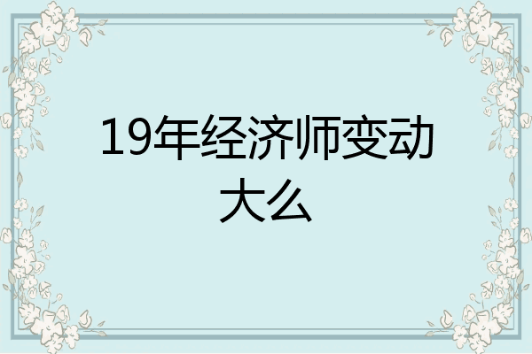 19年经济师变动大么