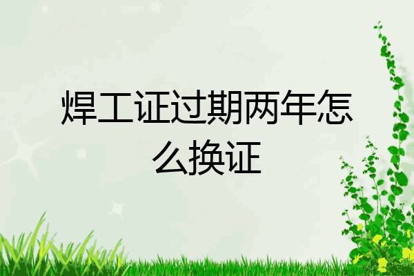 焊工证过期两年怎么换证