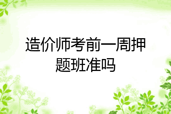 造价师考前一周押题班准吗