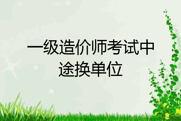 一级造价师考试中途换单位