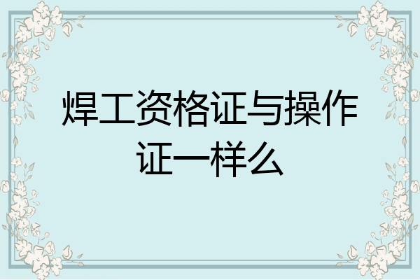 焊工资格证与操作证一样么