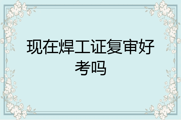 现在焊工证复审好考吗