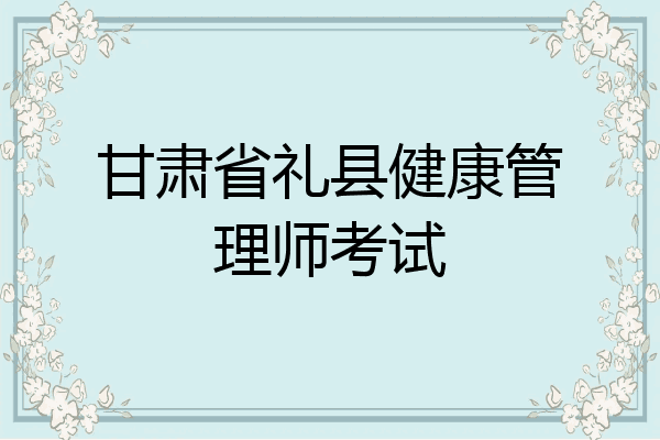 甘肃省礼县健康管理师考试