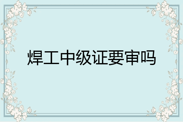 焊工中级证要审吗