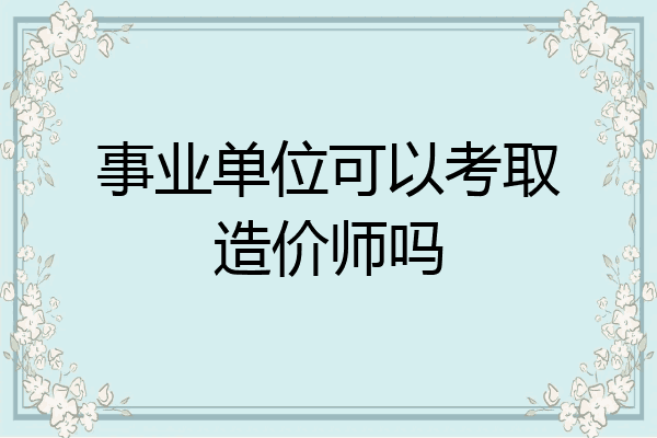 事业单位可以考取造价师吗