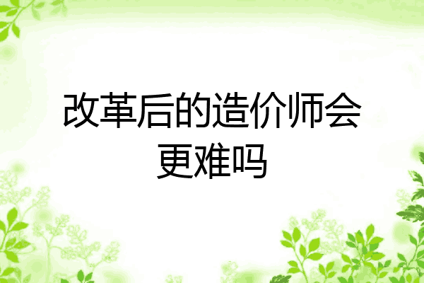 改革后的造价师会更难吗