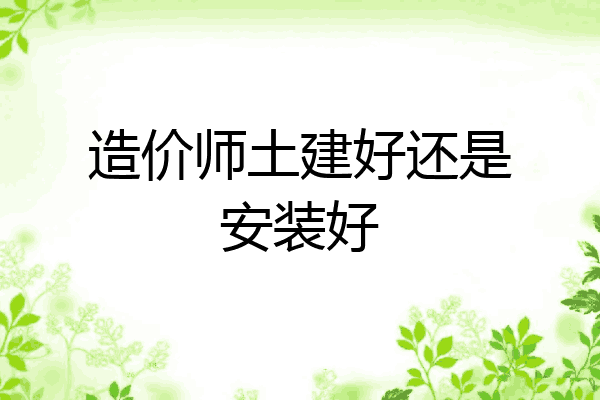 造价师土建好还是安装好
