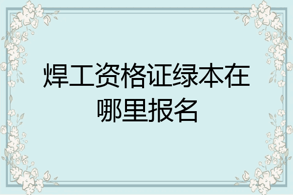 焊工资格证绿本在哪里报名