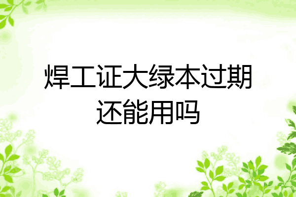 焊工证大绿本过期还能用吗
