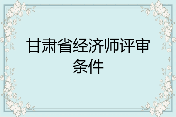 甘肃省经济师评审条件