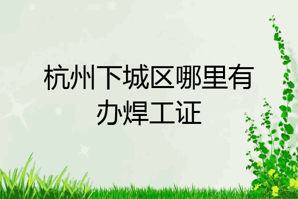 杭州下城区哪里有办焊工证