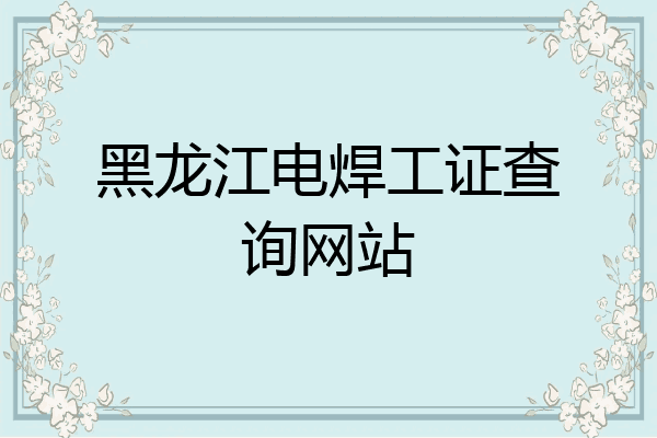 黑龙江电焊工证查询网站