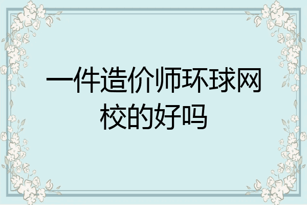 一件造价师环球网校的好吗