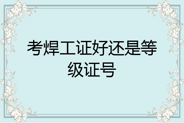考焊工证好还是等级证号