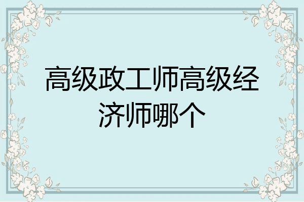 高级政工师高级经济师哪个