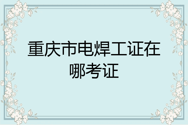 重庆市电焊工证在哪考证