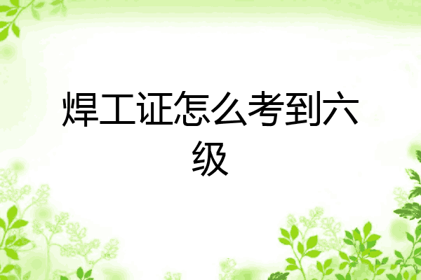 焊工证怎么考到六级