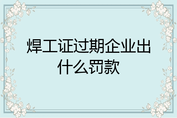 焊工证过期企业出什么罚款