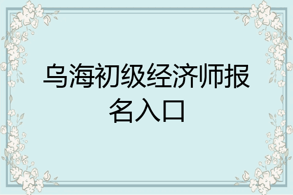 乌海初级经济师报名入口