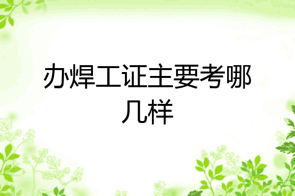 办焊工证主要考哪几样