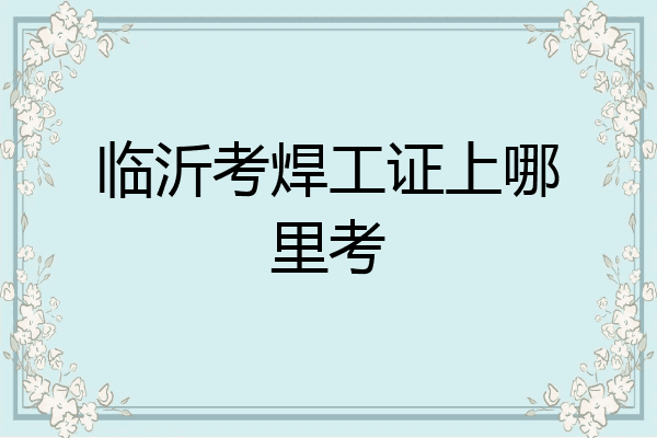 临沂考焊工证上哪里考