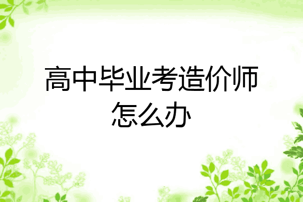 高中毕业考造价师怎么办
