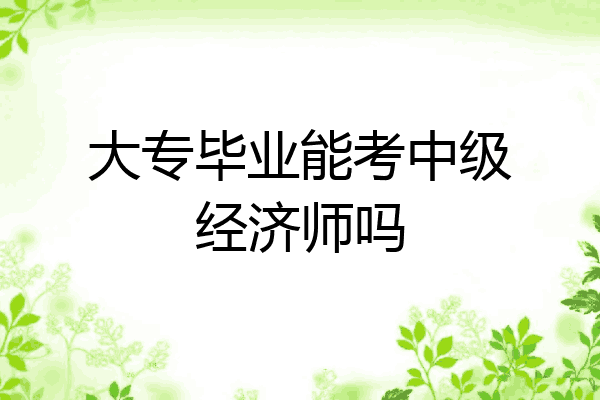 大专毕业能考中级经济师吗