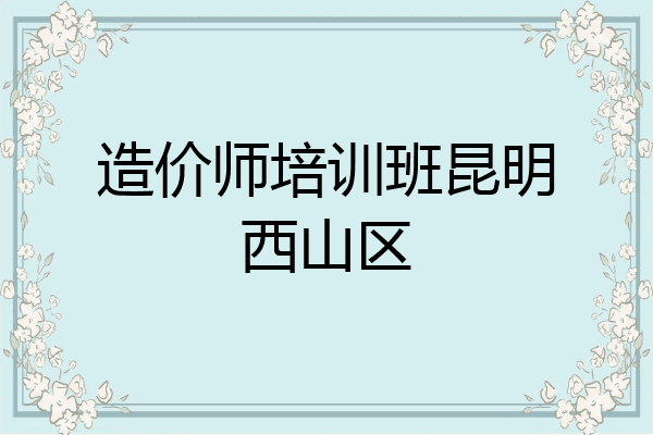造价师培训班昆明西山区