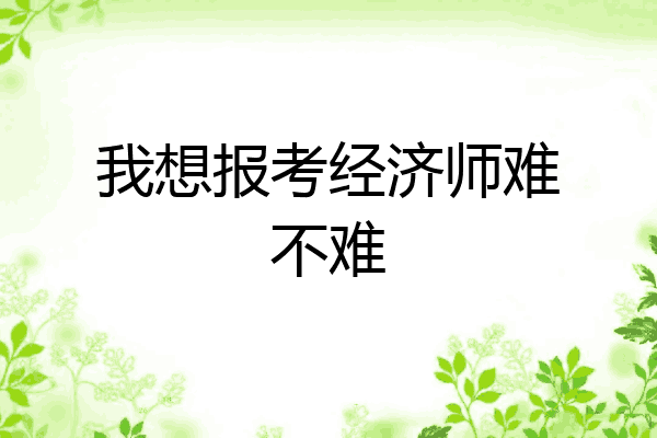 我想报考经济师难不难