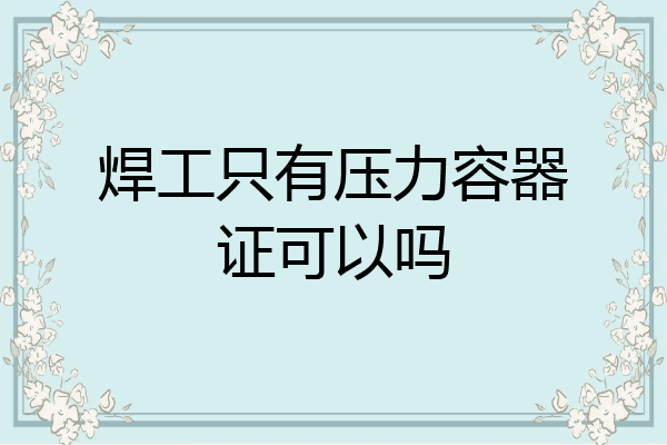 焊工只有压力容器证可以吗