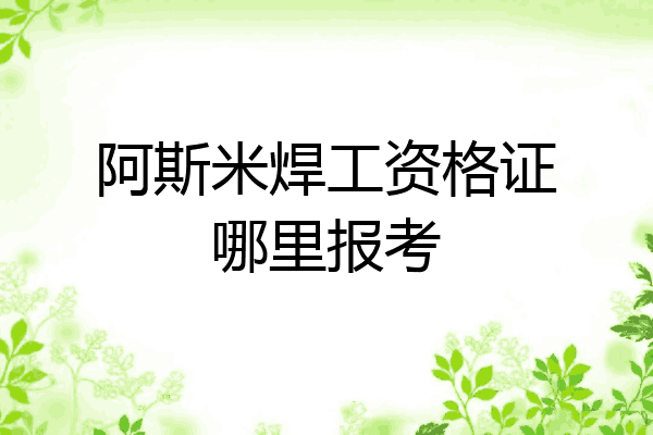 阿斯米焊工资格证哪里报考