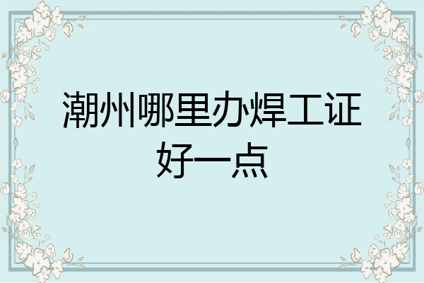 潮州哪里办焊工证好一点