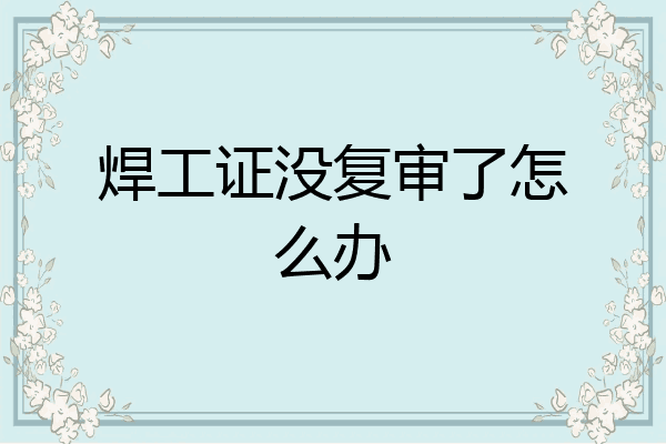 焊工证没复审了怎么办
