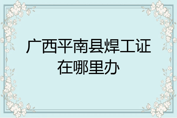 广西平南县焊工证在哪里办