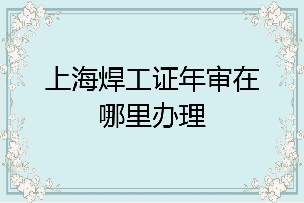 上海焊工证年审在哪里办理